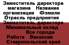 Заместитель директора магазина › Название организации ­ Фэмили › Отрасль предприятия ­ Заместитель директора › Минимальный оклад ­ 26 000 - Все города Работа » Вакансии   . Ставропольский край,Лермонтов г.